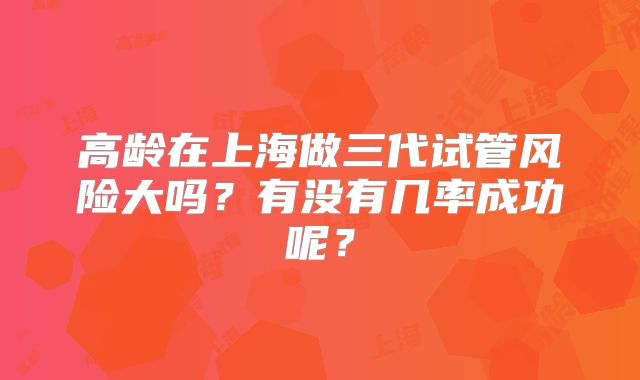 高龄在上海做三代试管风险大吗？有没有几率成功呢？