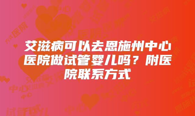 艾滋病可以去恩施州中心医院做试管婴儿吗?附医院联系方式