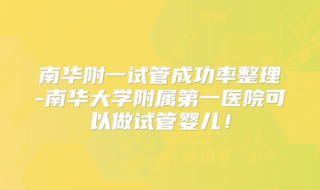 南华附一试管成功率整理-南华大学附属第一医院可以做试管婴儿!