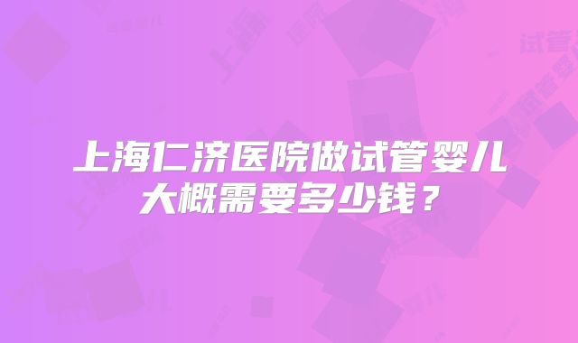 上海仁济医院做试管婴儿大概需要多少钱？