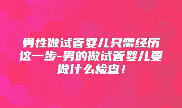 男性做试管婴儿只需经历这一步-男的做试管婴儿要做什么检查！