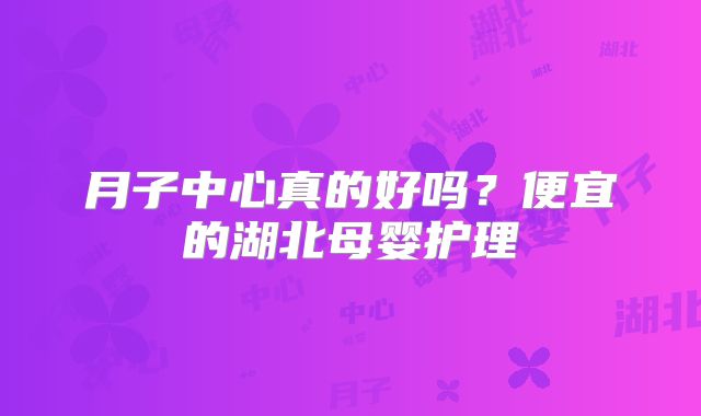 月子中心真的好吗？便宜的湖北母婴护理