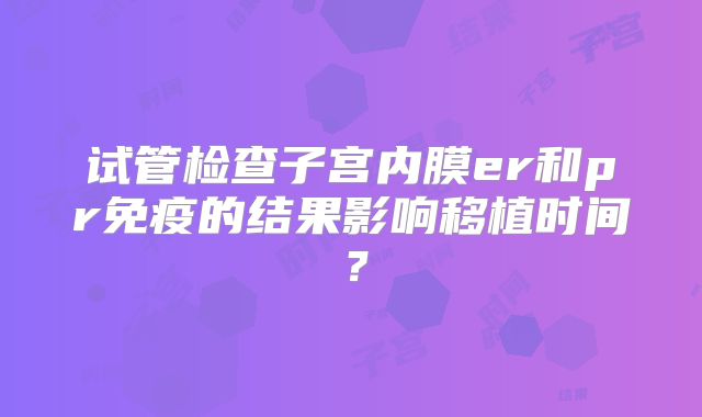 试管检查子宫内膜er和pr免疫的结果影响移植时间?