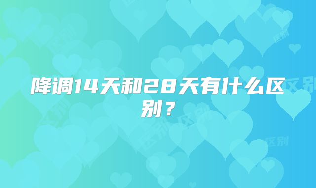 降调14天和28天有什么区别?