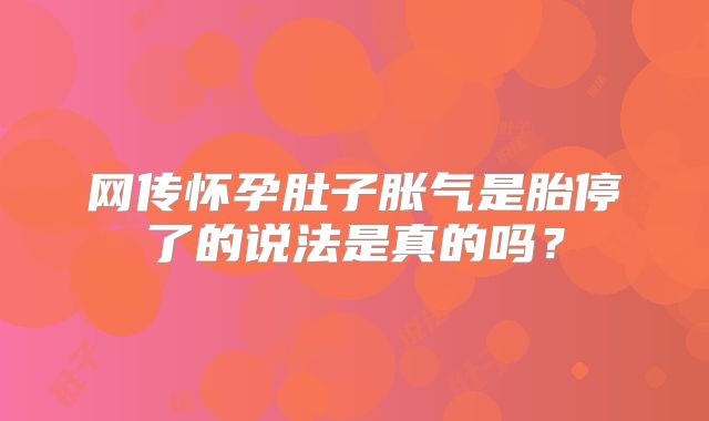 网传怀孕肚子胀气是胎停了的说法是真的吗？