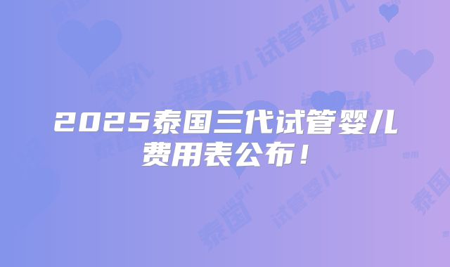 2025泰国三代试管婴儿费用表公布!