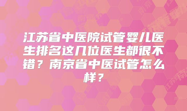 江苏省中医院试管婴儿医生排名这几位医生都很不错？南京省中医试管怎么样？