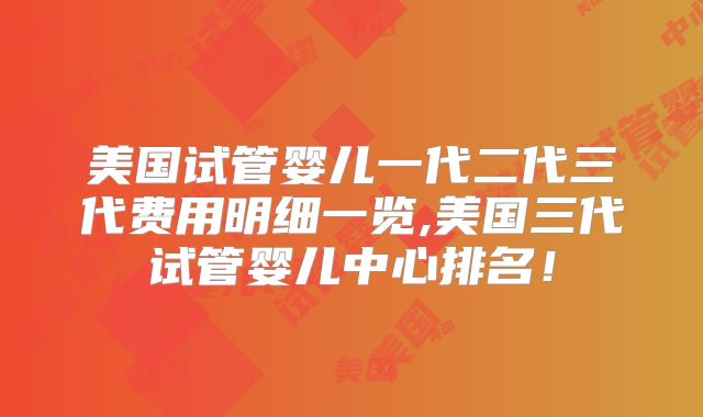 美国试管婴儿一代二代三代费用明细一览,美国三代试管婴儿中心排名！