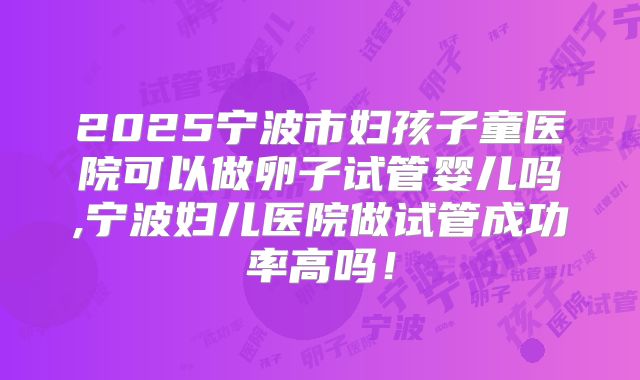 2025宁波市妇孩子童医院可以做卵子试管婴儿吗,宁波妇儿医院做试管成功率高吗!