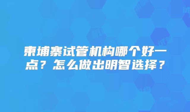 柬埔寨试管机构哪个好一点？怎么做出明智选择？