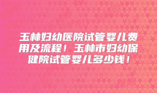 玉林妇幼医院试管婴儿费用及流程！玉林市妇幼保健院试管婴儿多少钱！