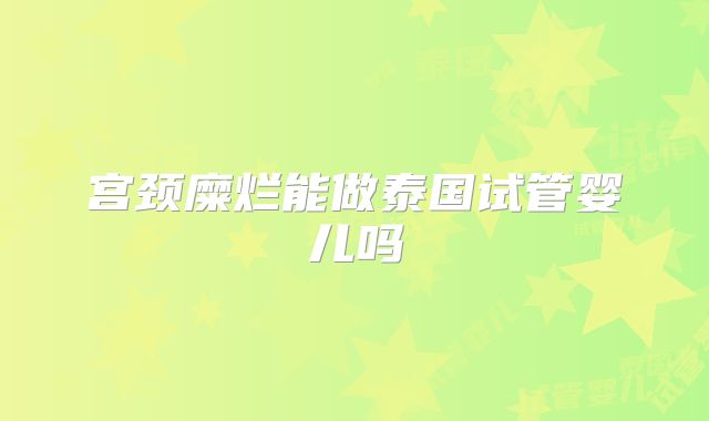 宫颈糜烂能做泰国试管婴儿吗