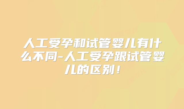 人工受孕和试管婴儿有什么不同-人工受孕跟试管婴儿的区别!