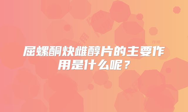 屈螺酮炔雌醇片的主要作用是什么呢?