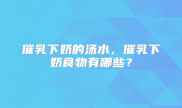 催乳下奶的汤水，催乳下奶食物有哪些？