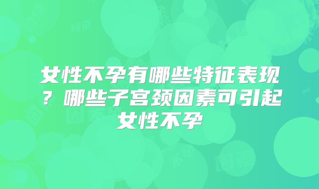 女性不孕有哪些特征表现？哪些子宫颈因素可引起女性不孕
