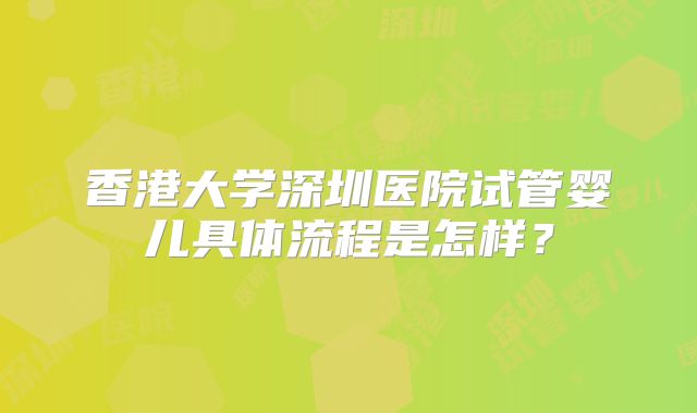 香港大学深圳医院试管婴儿具体流程是怎样？