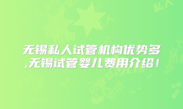 无锡私人试管机构优势多,无锡试管婴儿费用介绍!