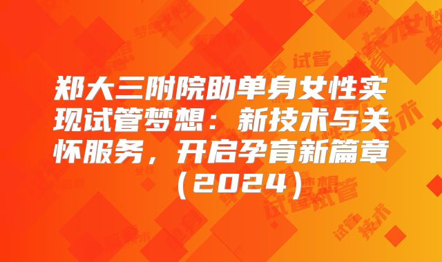 郑大三附院助单身女性实现试管梦想:新技术与关怀服务,开启孕育新篇章(2024)