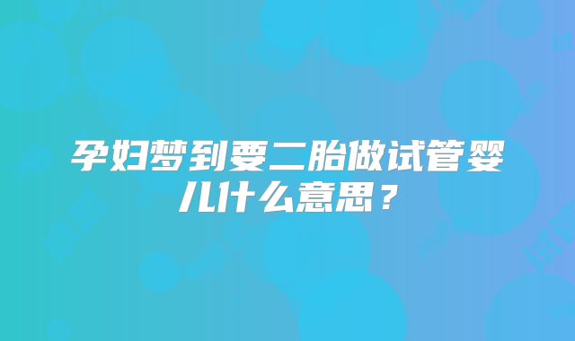 孕妇梦到要二胎做试管婴儿什么意思？