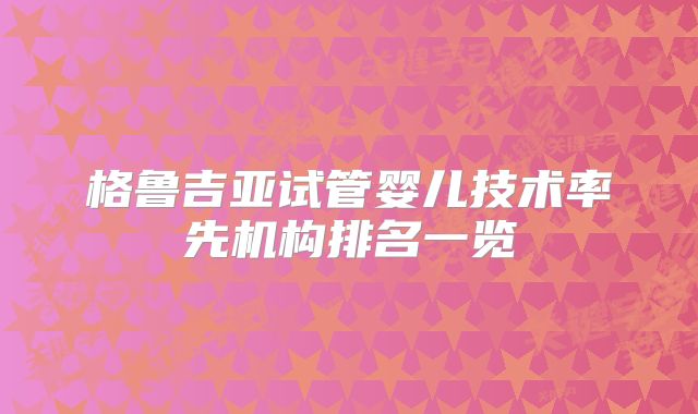 格鲁吉亚试管婴儿技术率先机构排名一览