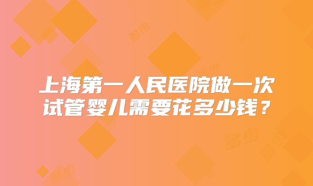 上海第一人民医院做一次试管婴儿需要花多少钱？