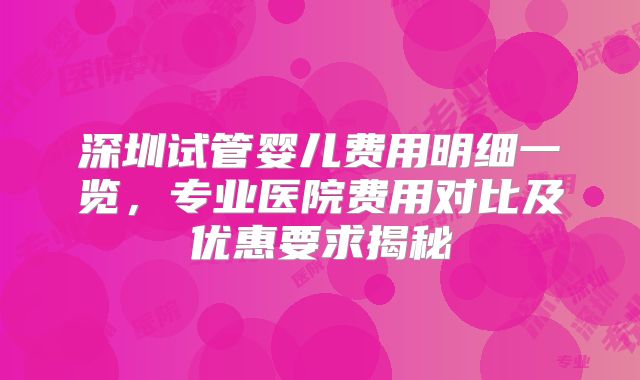 深圳试管婴儿费用明细一览，专业医院费用对比及优惠要求揭秘