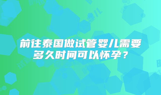 前往泰国做试管婴儿需要多久时间可以怀孕?