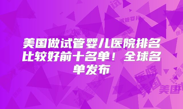 美国做试管婴儿医院排名比较好前十名单！全球名单发布