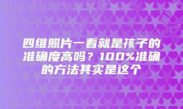 四维照片一看就是孩子的准确度高吗？100%准确的方法其实是这个