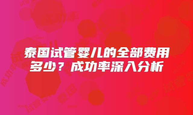 泰国试管婴儿的全部费用多少？成功率深入分析