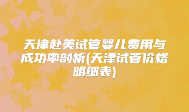 天津赴美试管婴儿费用与成功率剖析(天津试管价格明细表)