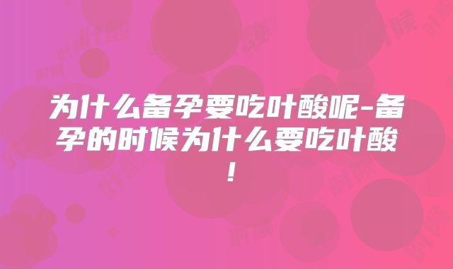 为什么备孕要吃叶酸呢-备孕的时候为什么要吃叶酸！