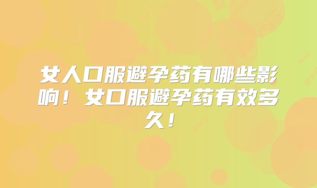女人口服避孕药有哪些影响！女口服避孕药有效多久！