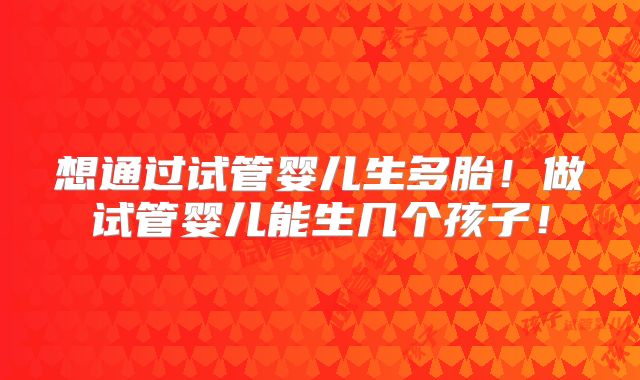 想通过试管婴儿生多胎!做试管婴儿能生几个孩子!