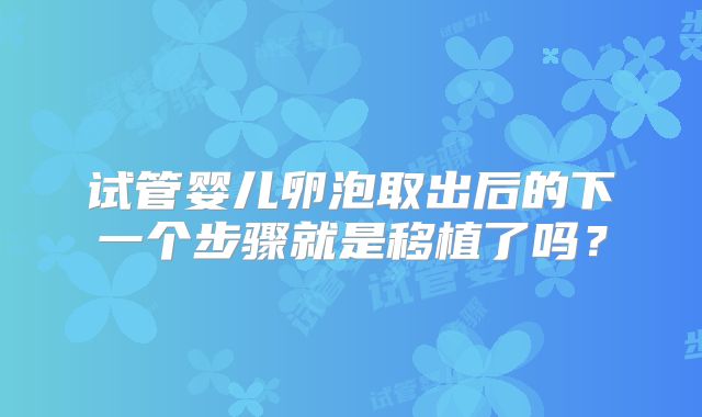 试管婴儿卵泡取出后的下一个步骤就是移植了吗?