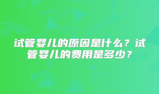 试管婴儿的原因是什么？试管婴儿的费用是多少？