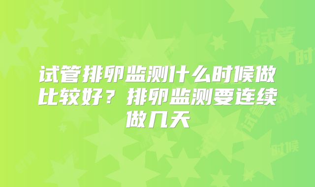 试管排卵监测什么时候做比较好？排卵监测要连续做几天