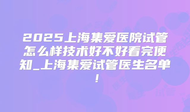 2025上海集爱医院试管怎么样技术好不好看完便知_上海集爱试管医生名单!