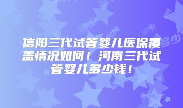 信阳三代试管婴儿医保覆盖情况如何！河南三代试管婴儿多少钱！