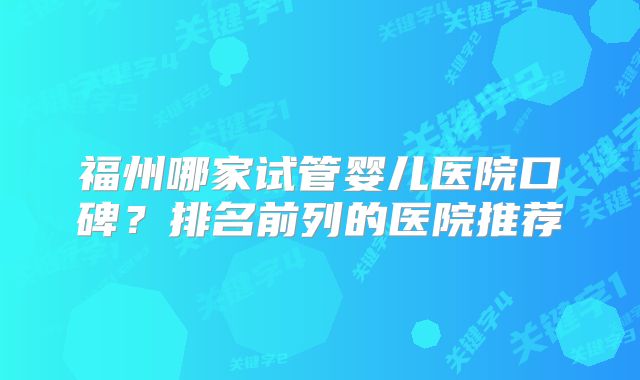 福州哪家试管婴儿医院口碑?排名前列的医院推荐