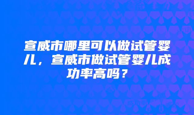 宣威市哪里可以做试管婴儿，宣威市做试管婴儿成功率高吗？
