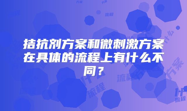 拮抗剂方案和微刺激方案在具体的流程上有什么不同?