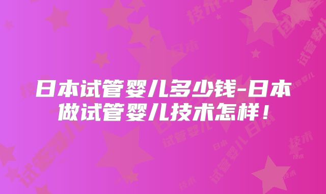 日本试管婴儿多少钱-日本做试管婴儿技术怎样！