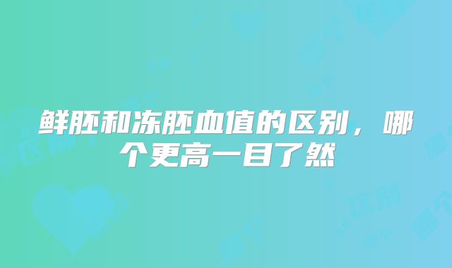 鲜胚和冻胚血值的区别，哪个更高一目了然
