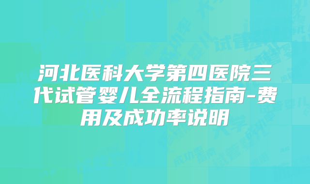 河北医科大学第四医院三代试管婴儿全流程指南-费用及成功率说明