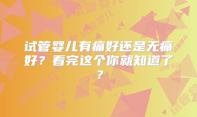 试管婴儿有痛好还是无痛好？看完这个你就知道了？