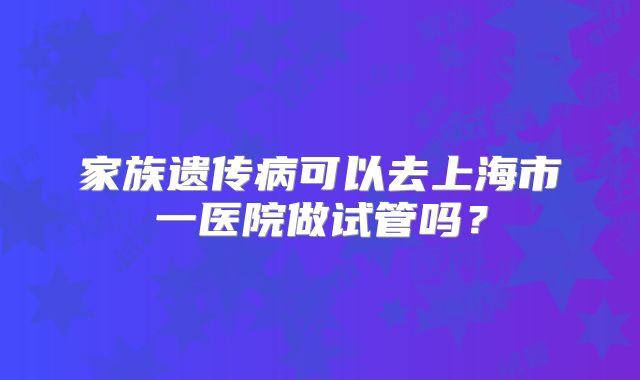 家族遗传病可以去上海市一医院做试管吗？