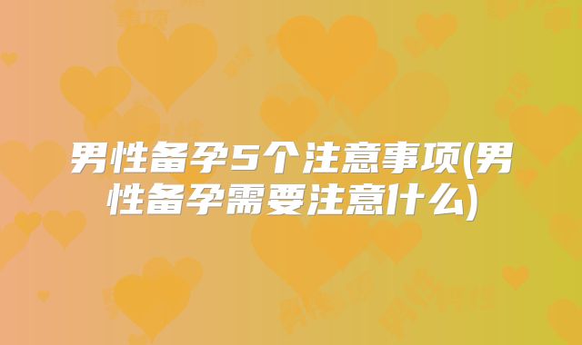 男性备孕5个注意事项(男性备孕需要注意什么)