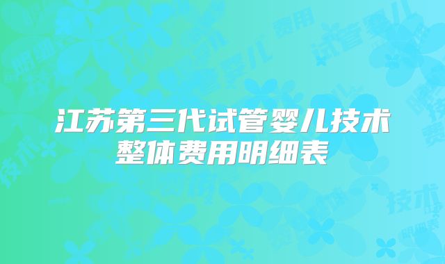 江苏第三代试管婴儿技术整体费用明细表